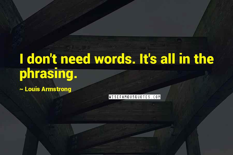 Louis Armstrong Quotes: I don't need words. It's all in the phrasing.