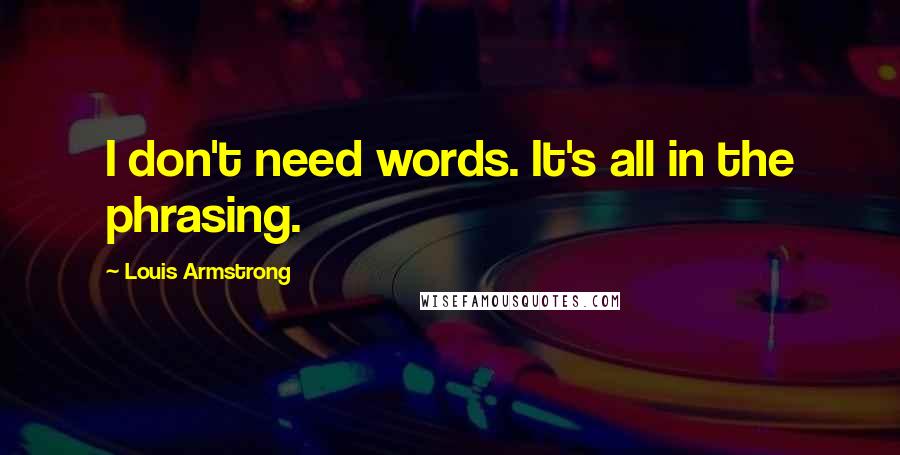 Louis Armstrong Quotes: I don't need words. It's all in the phrasing.