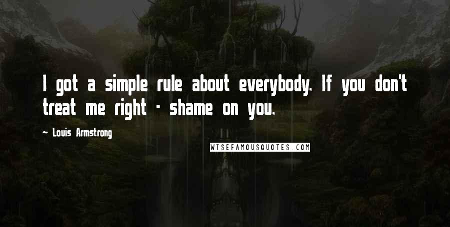 Louis Armstrong Quotes: I got a simple rule about everybody. If you don't treat me right - shame on you.