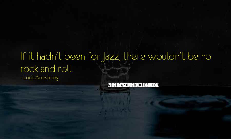 Louis Armstrong Quotes: If it hadn't been for Jazz, there wouldn't be no rock and roll.