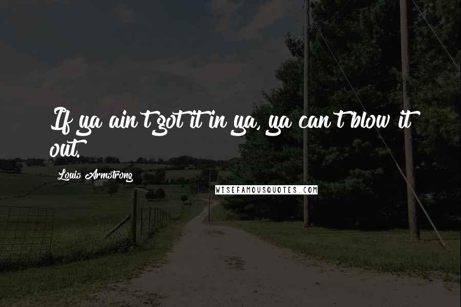 Louis Armstrong Quotes: If ya ain't got it in ya, ya can't blow it out.