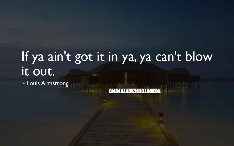Louis Armstrong Quotes: If ya ain't got it in ya, ya can't blow it out.