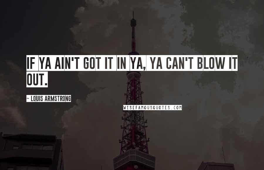 Louis Armstrong Quotes: If ya ain't got it in ya, ya can't blow it out.