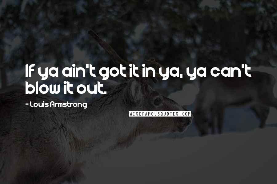 Louis Armstrong Quotes: If ya ain't got it in ya, ya can't blow it out.