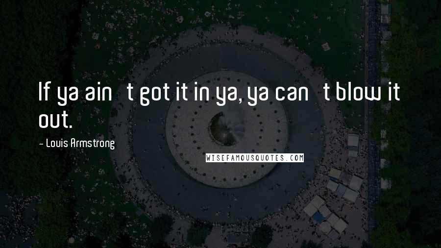Louis Armstrong Quotes: If ya ain't got it in ya, ya can't blow it out.