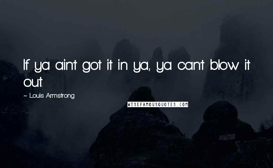 Louis Armstrong Quotes: If ya ain't got it in ya, ya can't blow it out.