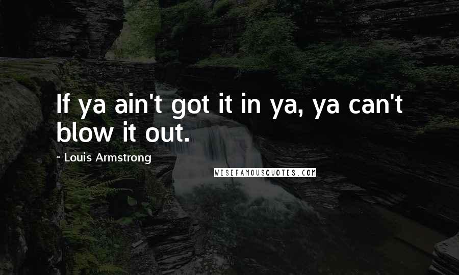 Louis Armstrong Quotes: If ya ain't got it in ya, ya can't blow it out.