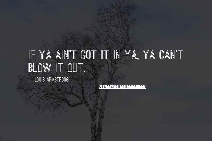Louis Armstrong Quotes: If ya ain't got it in ya, ya can't blow it out.