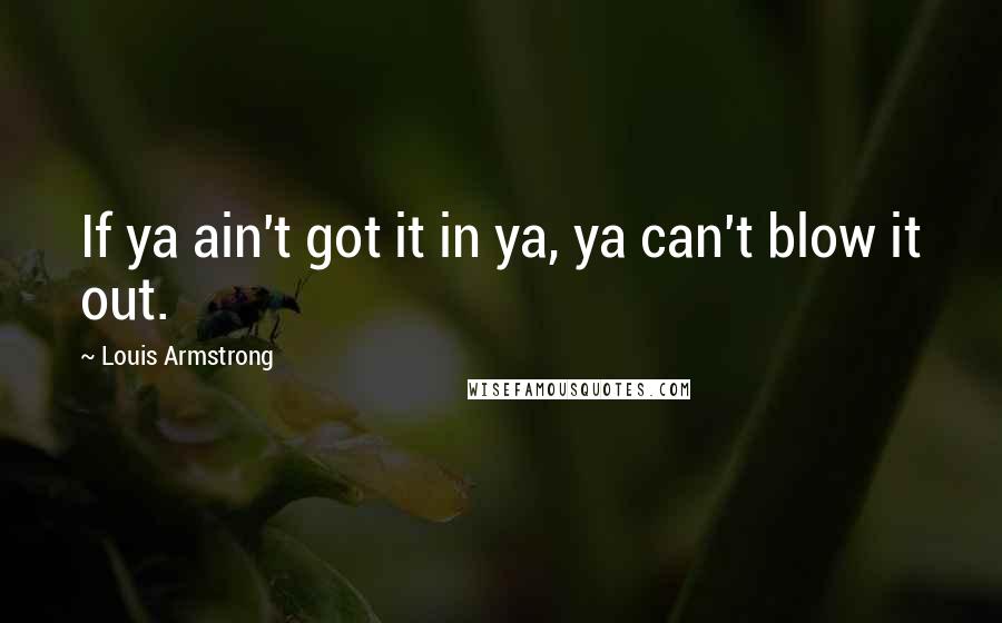 Louis Armstrong Quotes: If ya ain't got it in ya, ya can't blow it out.