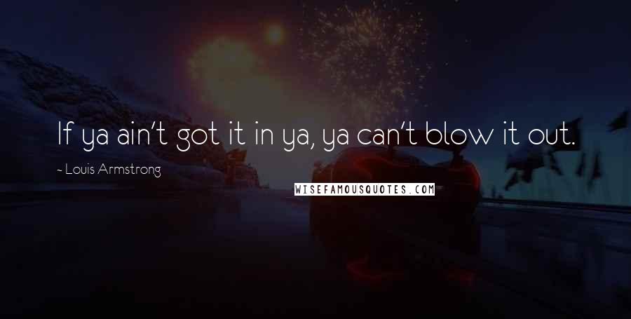 Louis Armstrong Quotes: If ya ain't got it in ya, ya can't blow it out.