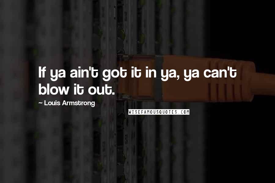 Louis Armstrong Quotes: If ya ain't got it in ya, ya can't blow it out.
