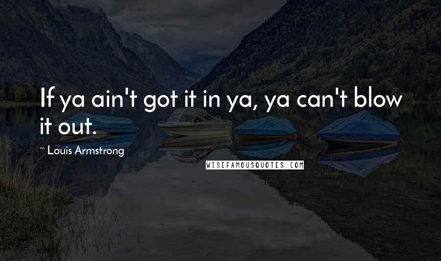 Louis Armstrong Quotes: If ya ain't got it in ya, ya can't blow it out.
