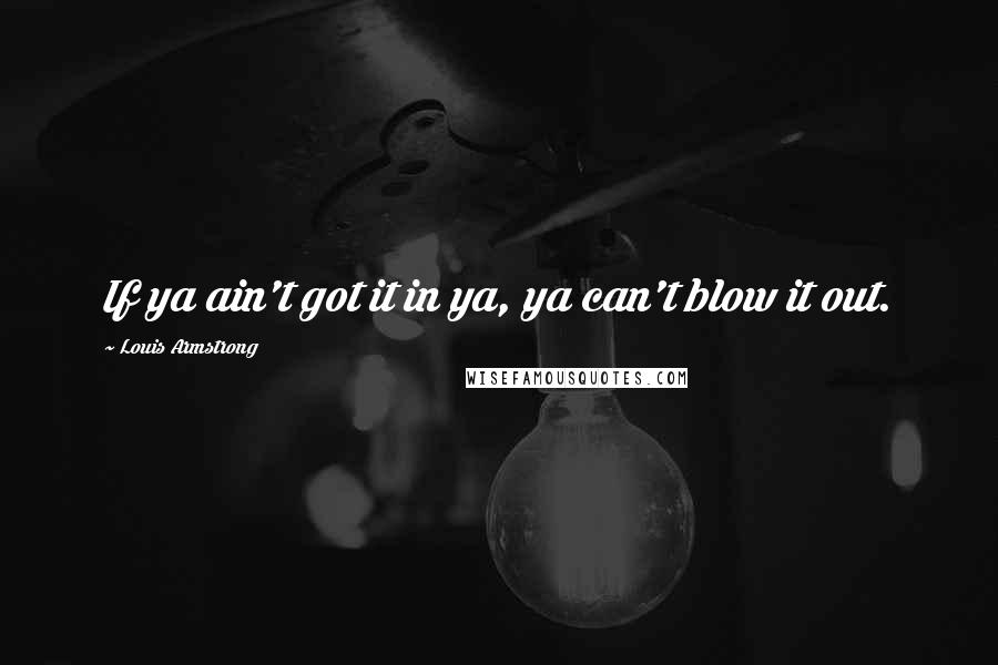 Louis Armstrong Quotes: If ya ain't got it in ya, ya can't blow it out.