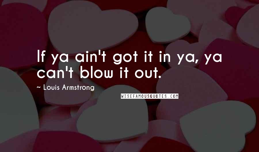 Louis Armstrong Quotes: If ya ain't got it in ya, ya can't blow it out.