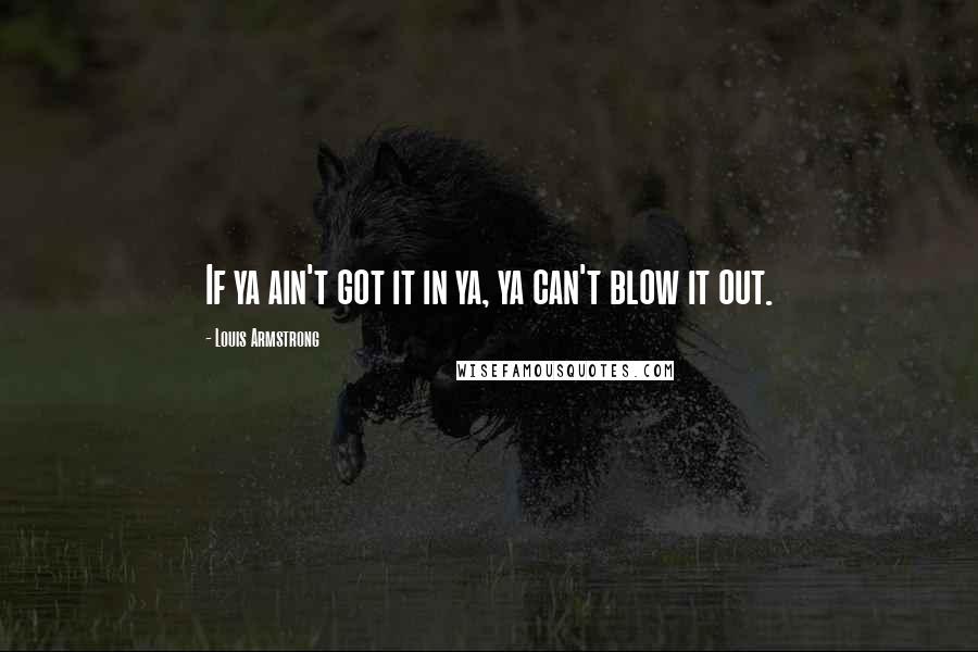 Louis Armstrong Quotes: If ya ain't got it in ya, ya can't blow it out.