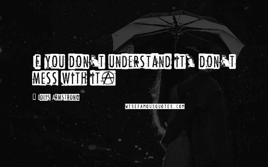 Louis Armstrong Quotes: If you don't understand it, don't mess with it.