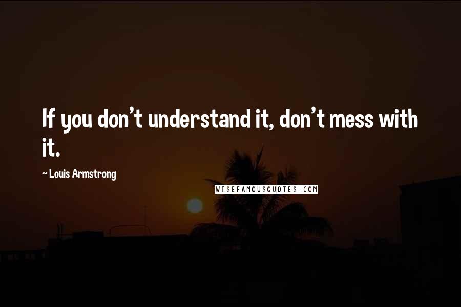 Louis Armstrong Quotes: If you don't understand it, don't mess with it.