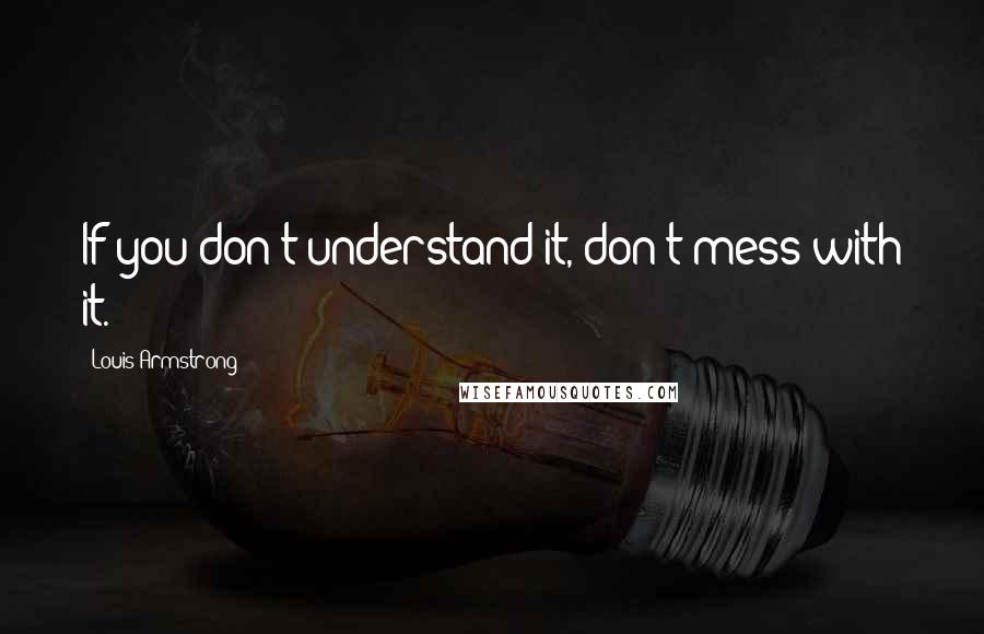 Louis Armstrong Quotes: If you don't understand it, don't mess with it.