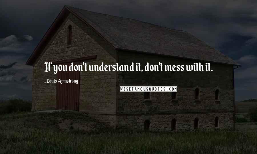 Louis Armstrong Quotes: If you don't understand it, don't mess with it.