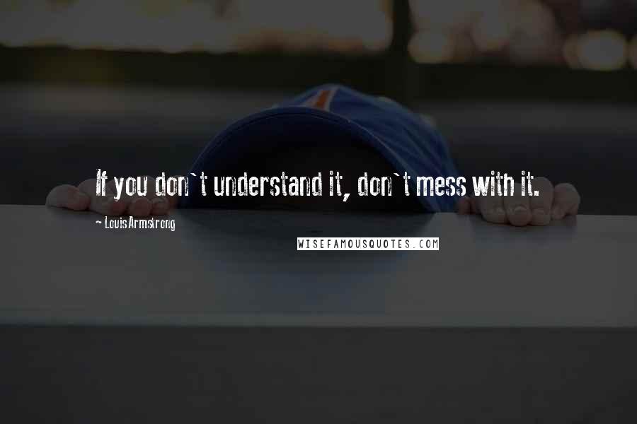 Louis Armstrong Quotes: If you don't understand it, don't mess with it.