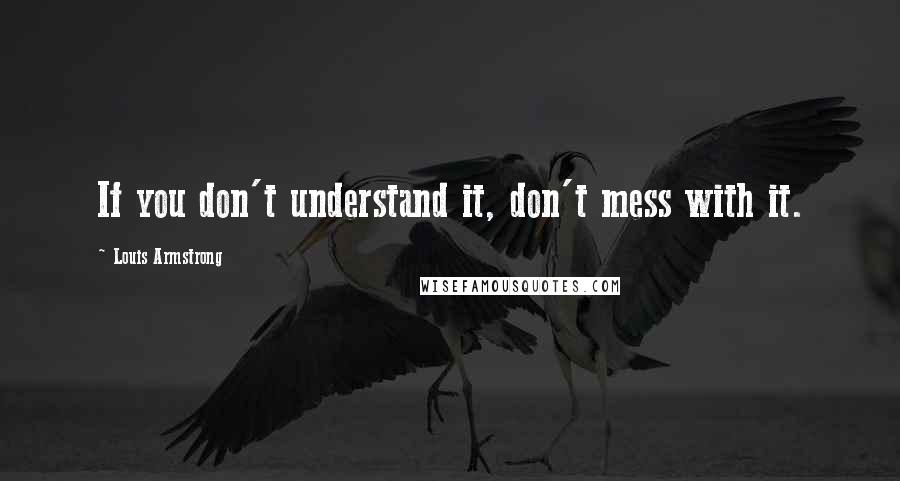 Louis Armstrong Quotes: If you don't understand it, don't mess with it.