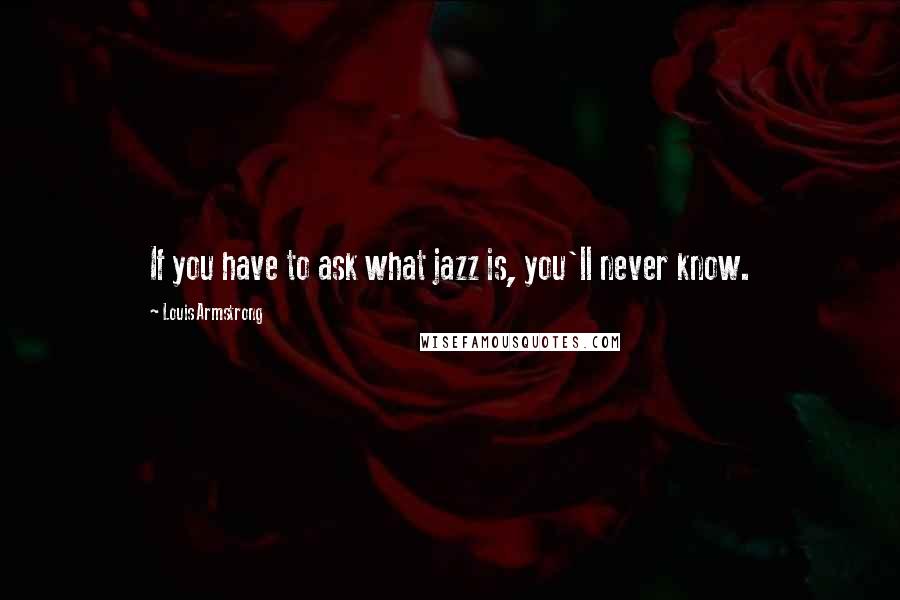 Louis Armstrong Quotes: If you have to ask what jazz is, you'll never know.