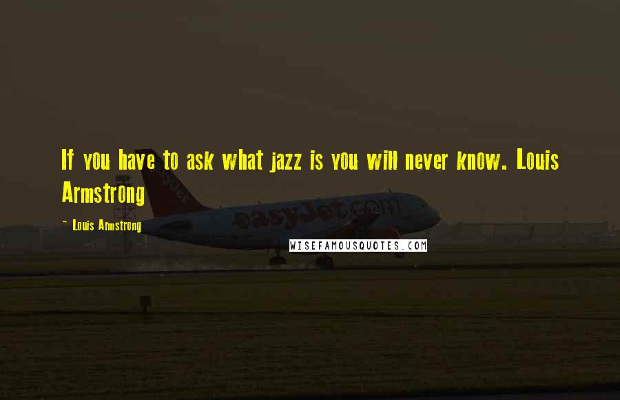 Louis Armstrong Quotes: If you have to ask what jazz is you will never know. Louis Armstrong