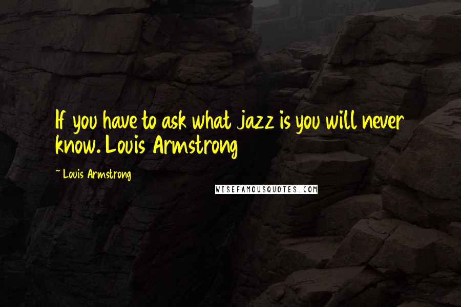 Louis Armstrong Quotes: If you have to ask what jazz is you will never know. Louis Armstrong