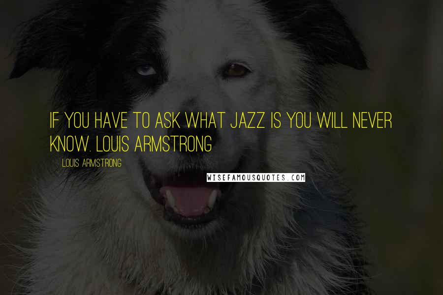 Louis Armstrong Quotes: If you have to ask what jazz is you will never know. Louis Armstrong