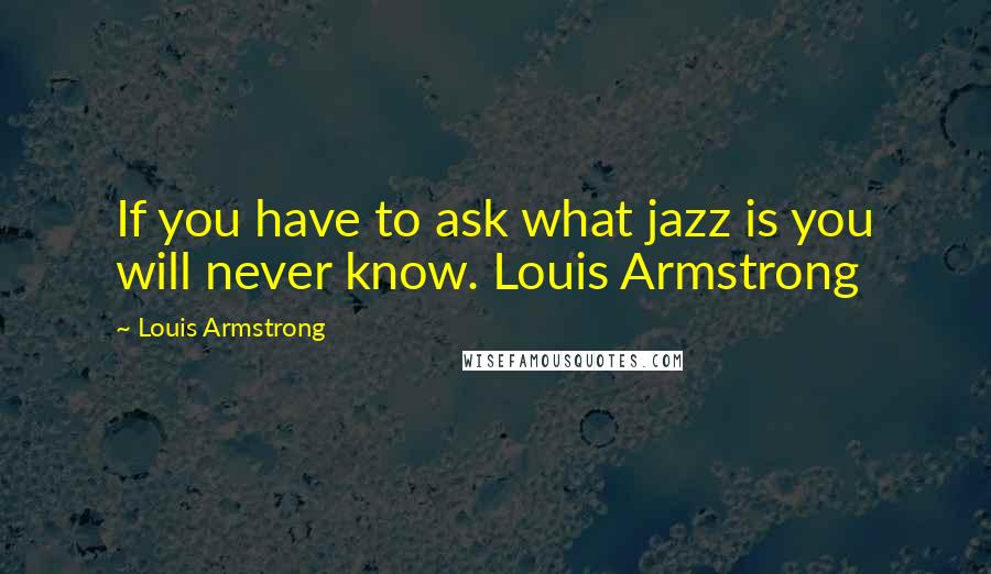 Louis Armstrong Quotes: If you have to ask what jazz is you will never know. Louis Armstrong