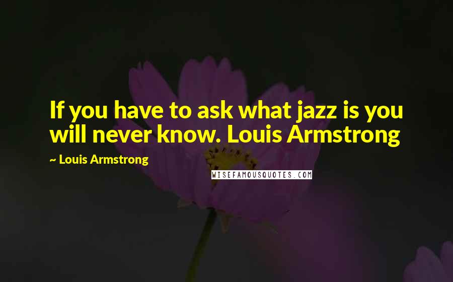 Louis Armstrong Quotes: If you have to ask what jazz is you will never know. Louis Armstrong