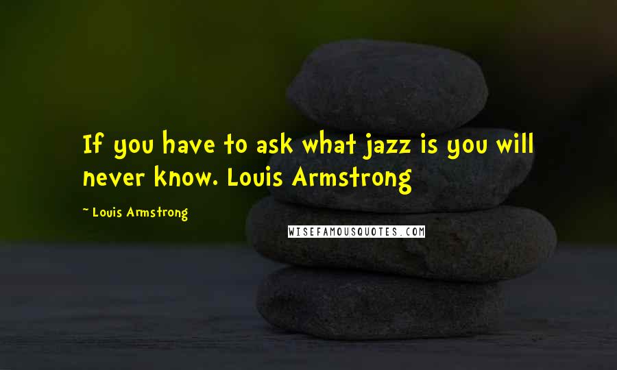 Louis Armstrong Quotes: If you have to ask what jazz is you will never know. Louis Armstrong