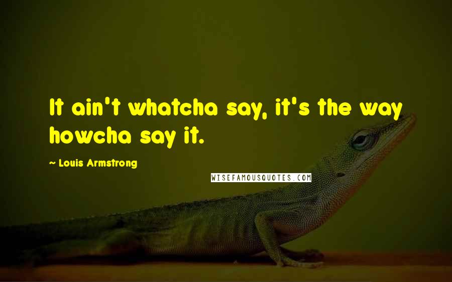 Louis Armstrong Quotes: It ain't whatcha say, it's the way howcha say it.