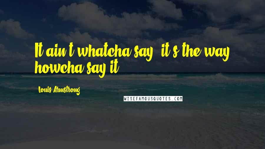 Louis Armstrong Quotes: It ain't whatcha say, it's the way howcha say it.