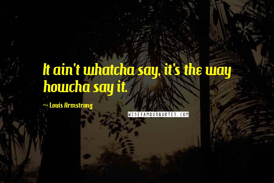 Louis Armstrong Quotes: It ain't whatcha say, it's the way howcha say it.