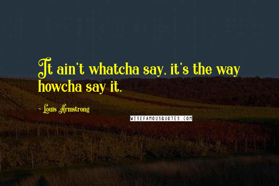 Louis Armstrong Quotes: It ain't whatcha say, it's the way howcha say it.