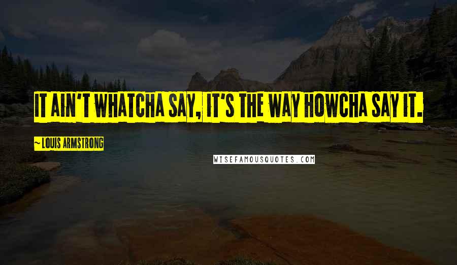 Louis Armstrong Quotes: It ain't whatcha say, it's the way howcha say it.