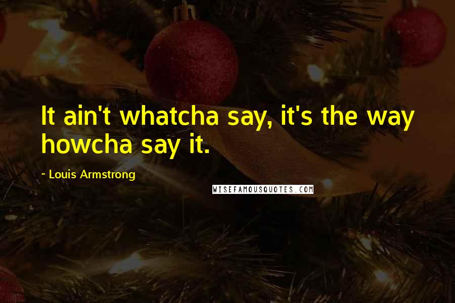 Louis Armstrong Quotes: It ain't whatcha say, it's the way howcha say it.