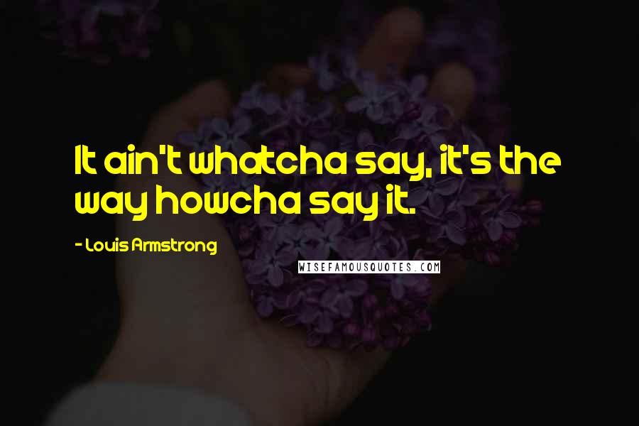 Louis Armstrong Quotes: It ain't whatcha say, it's the way howcha say it.