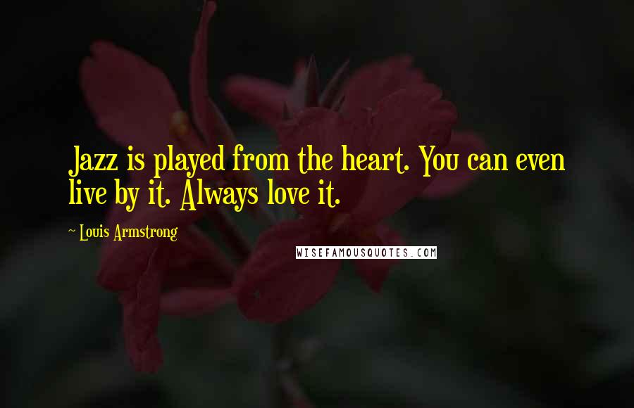 Louis Armstrong Quotes: Jazz is played from the heart. You can even live by it. Always love it.