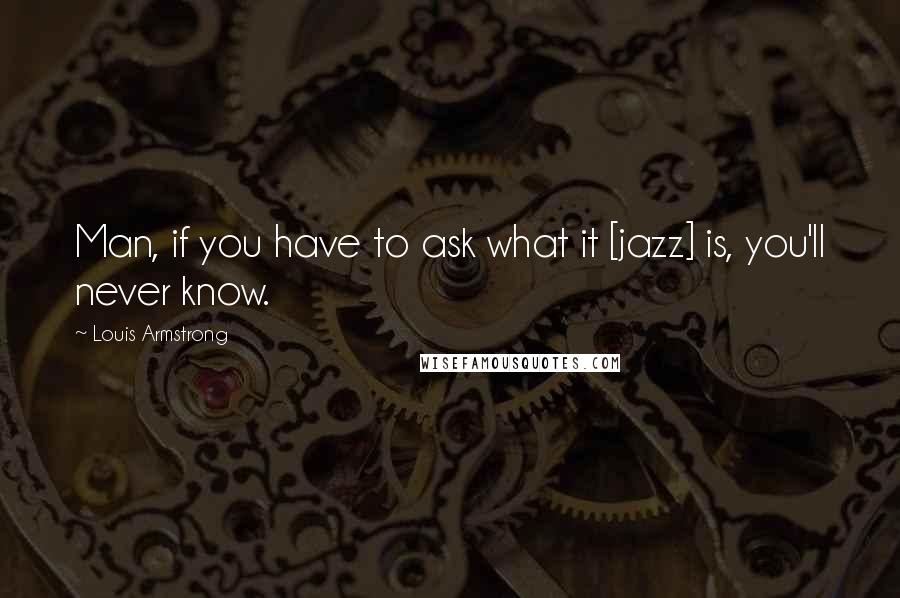 Louis Armstrong Quotes: Man, if you have to ask what it [jazz] is, you'll never know.