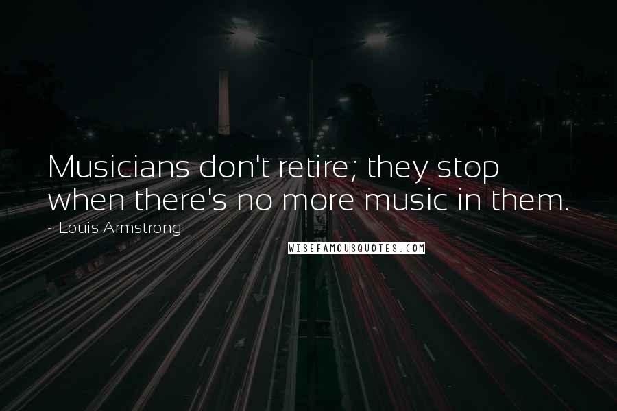 Louis Armstrong Quotes: Musicians don't retire; they stop when there's no more music in them.