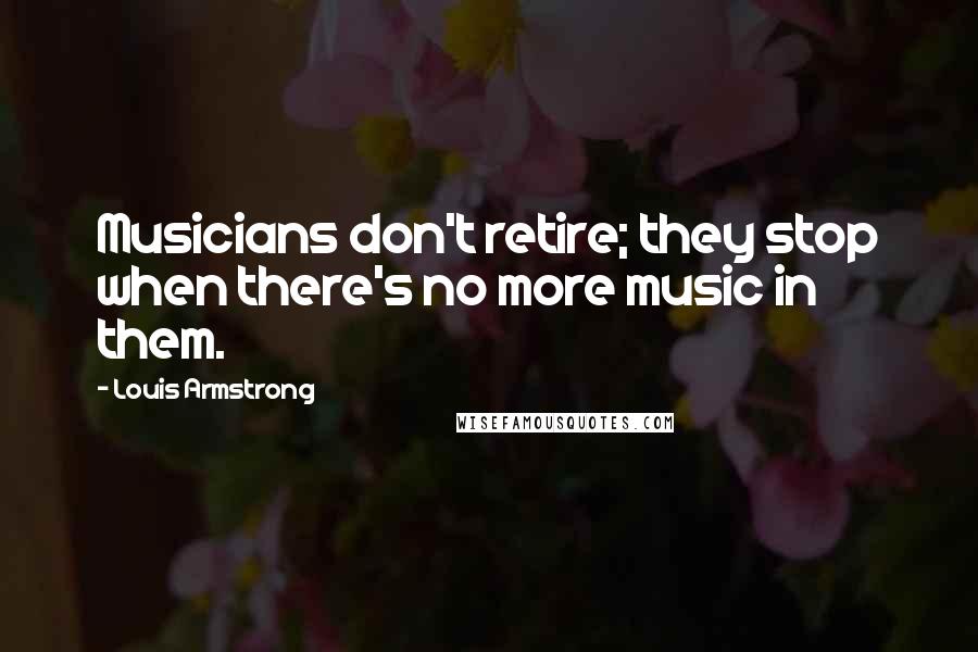 Louis Armstrong Quotes: Musicians don't retire; they stop when there's no more music in them.