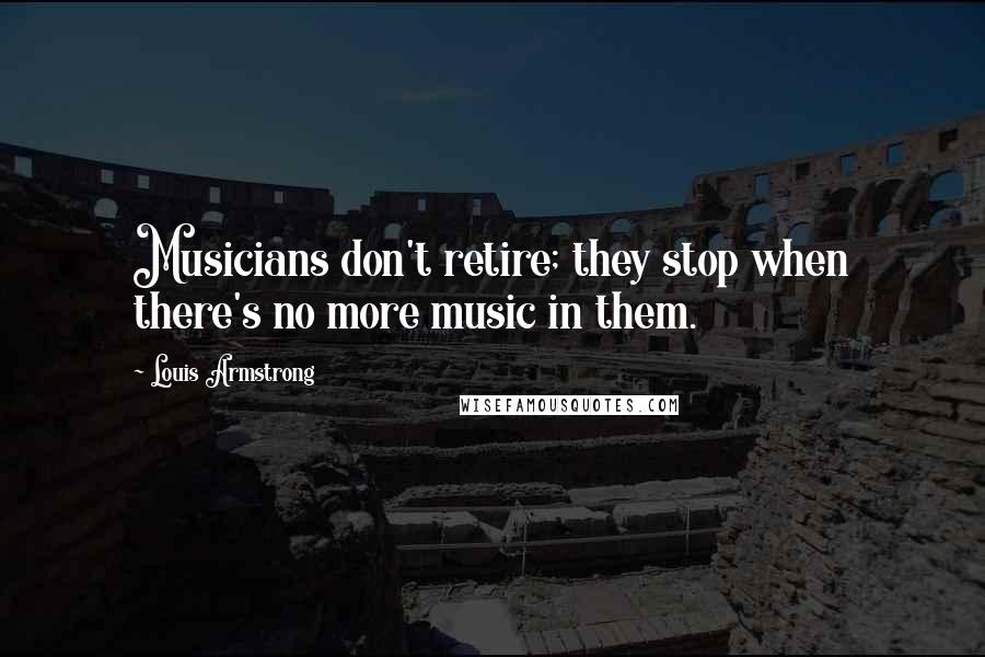 Louis Armstrong Quotes: Musicians don't retire; they stop when there's no more music in them.