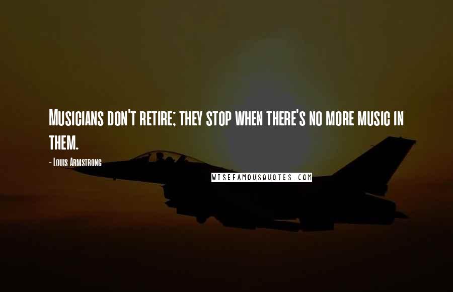 Louis Armstrong Quotes: Musicians don't retire; they stop when there's no more music in them.