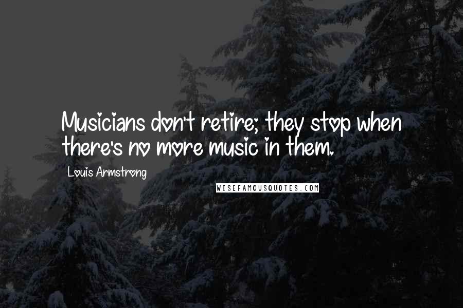 Louis Armstrong Quotes: Musicians don't retire; they stop when there's no more music in them.