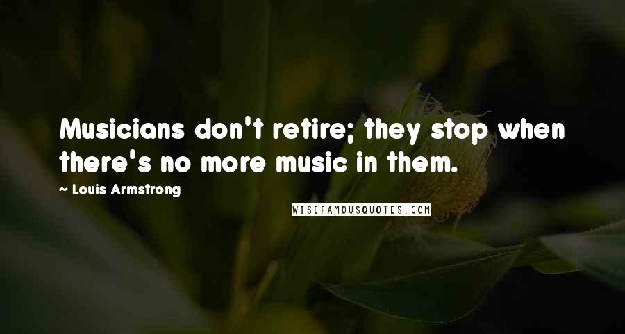 Louis Armstrong Quotes: Musicians don't retire; they stop when there's no more music in them.