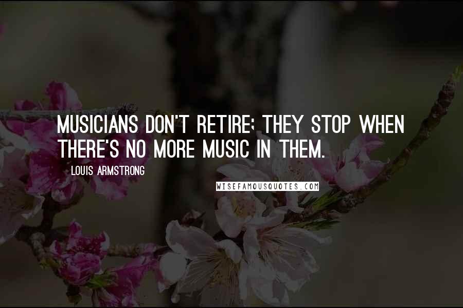 Louis Armstrong Quotes: Musicians don't retire; they stop when there's no more music in them.