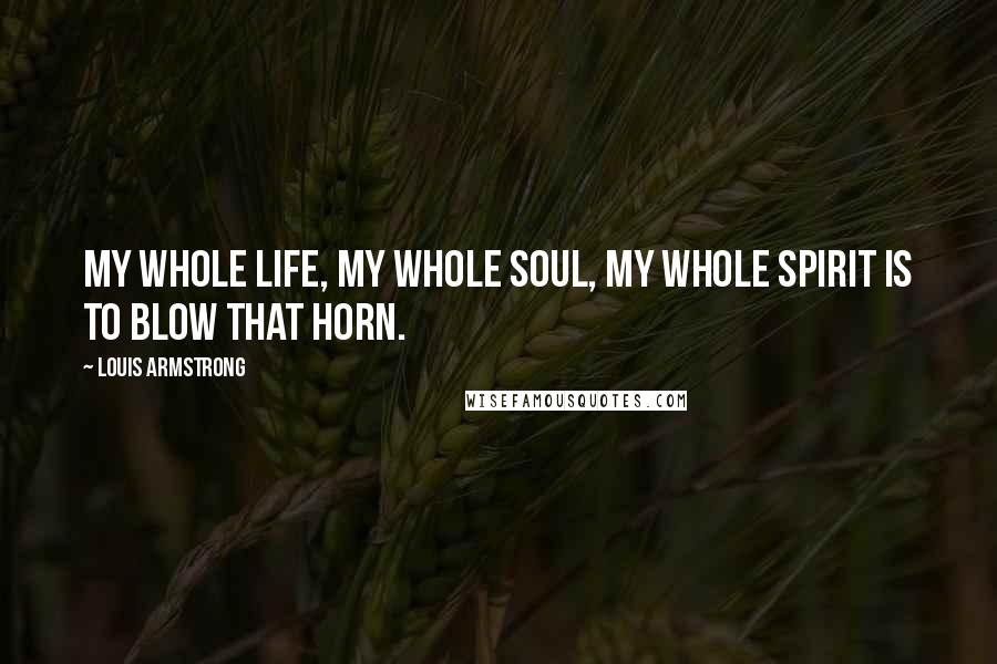 Louis Armstrong Quotes: My whole life, my whole soul, my whole spirit is to blow that horn.