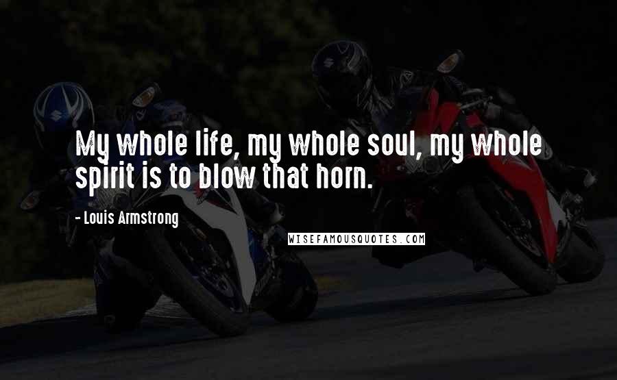 Louis Armstrong Quotes: My whole life, my whole soul, my whole spirit is to blow that horn.